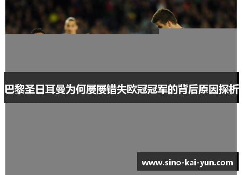 巴黎圣日耳曼为何屡屡错失欧冠冠军的背后原因探析 巴黎圣日耳曼为何屡屡错失欧冠冠军的背后原因探析