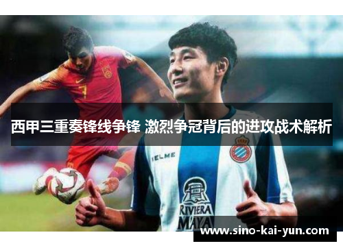 西甲三重奏锋线争锋 激烈争冠背后的进攻战术解析