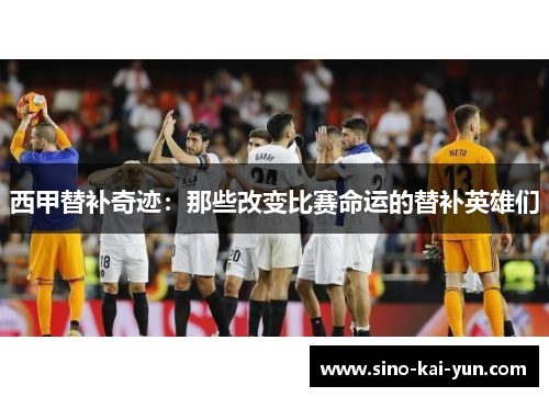 西甲替补奇迹:那些改变比赛命运的替补英雄们 西甲替补奇迹:那些改变比赛命运的替补英雄们