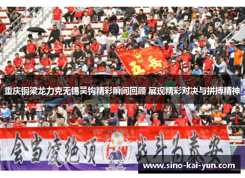 重庆铜梁龙力克无锡吴钩精彩瞬间回顾 展现精彩对决与拼搏精神