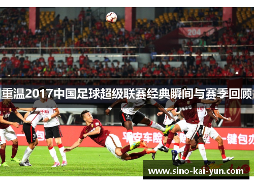 重温2017中国足球超级联赛经典瞬间与赛季回顾 重温2017中国足球超级联赛经典瞬间与赛季回顾