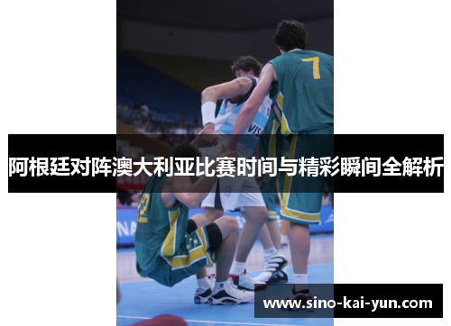 阿根廷对阵澳大利亚比赛时间与精彩瞬间全解析 阿根廷对阵澳大利亚比赛时间与精彩瞬间全解析