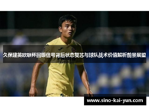 久保建英欧联杯回暖信号背后状态复苏与球队战术价值解析前景展望 久保建英欧联杯回暖信号背后状态复苏与球队战术价值解析前景展望