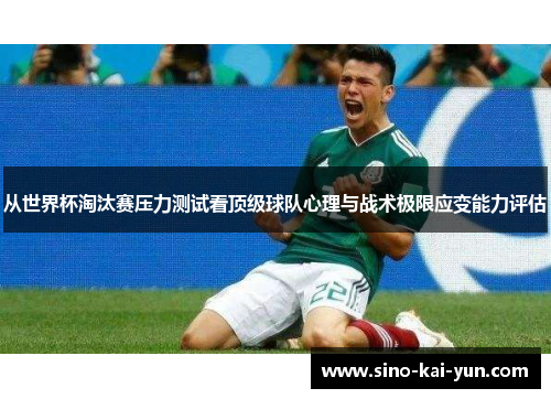 从世界杯淘汰赛压力测试看顶级球队心理与战术极限应变能力评估 从世界杯淘汰赛压力测试看顶级球队心理与战术极限应变能力评估