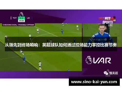 从领先到终场哨响：英超球队如何通过控场能力掌控比赛节奏