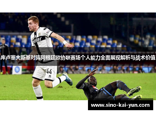 库卢塞夫斯基对阵阿根廷欧协联赛场个人能力全面展现解析与战术价值