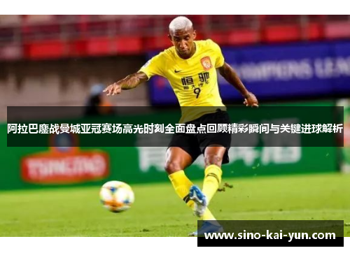 阿拉巴鏖战曼城亚冠赛场高光时刻全面盘点回顾精彩瞬间与关键进球解析 阿拉巴鏖战曼城亚冠赛场高光时刻全面盘点回顾精彩瞬间与关键进球解析