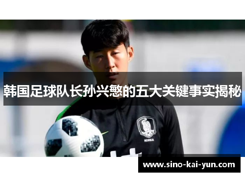 韩国足球队长孙兴慜的五大关键事实揭秘 韩国足球队长孙兴慜的五大关键事实揭秘