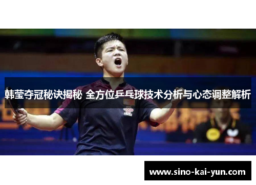韩莹夺冠秘诀揭秘 全方位乒乓球技术分析与心态调整解析
