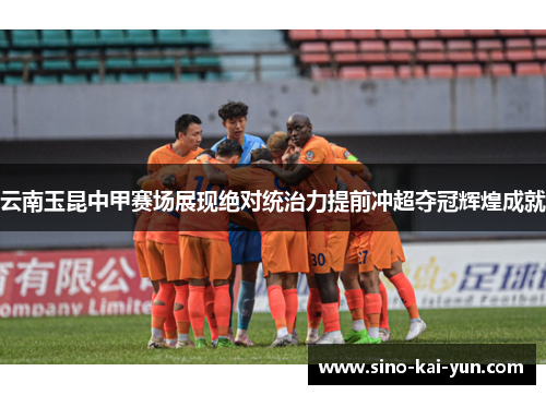 云南玉昆中甲赛场展现绝对统治力提前冲超夺冠辉煌成就 云南玉昆中甲赛场展现绝对统治力提前冲超夺冠辉煌成就