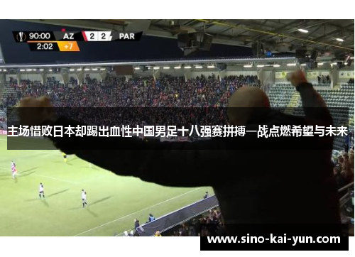 主场惜败日本却踢出血性中国男足十八强赛拼搏一战点燃希望与未来