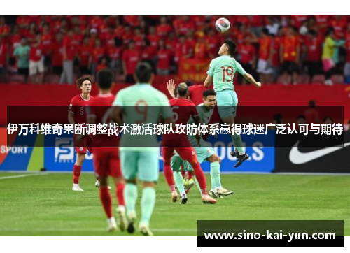 伊万科维奇果断调整战术激活球队攻防体系赢得球迷广泛认可与期待