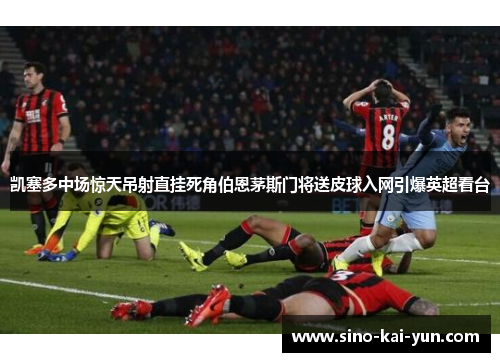 凯塞多中场惊天吊射直挂死角伯恩茅斯门将送皮球入网引爆英超看台