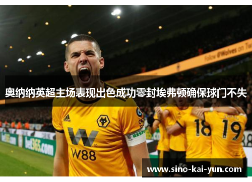 奥纳纳英超主场表现出色成功零封埃弗顿确保球门不失 奥纳纳英超主场表现出色成功零封埃弗顿确保球门不失
