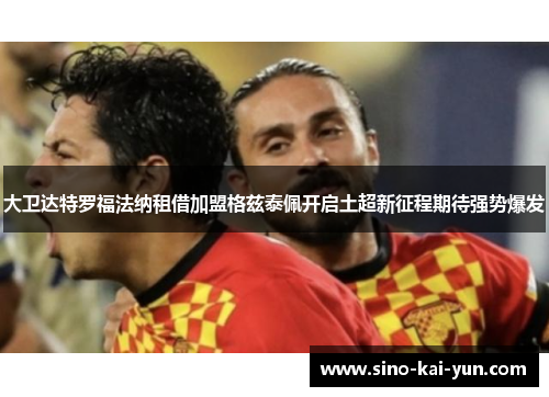大卫达特罗福法纳租借加盟格兹泰佩开启土超新征程期待强势爆发
