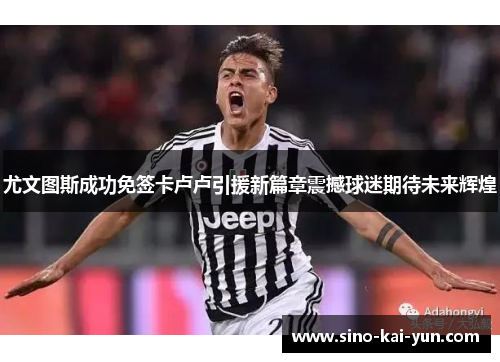 尤文图斯成功免签卡卢卢引援新篇章震撼球迷期待未来辉煌 尤文图斯成功免签卡卢卢引援新篇章震撼球迷期待未来辉煌