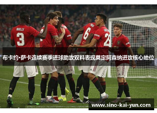 布卡约·萨卡连续赛季进球助攻双料表现奠定阿森纳进攻核心地位 布卡约·萨卡连续赛季进球助攻双料表现奠定阿森纳进攻核心地位