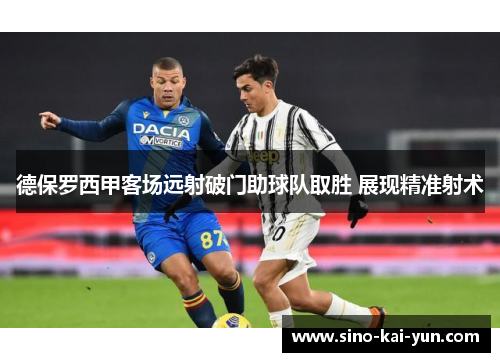 德保罗西甲客场远射破门助球队取胜 展现精准射术 德保罗西甲客场远射破门助球队取胜 展现精准射术