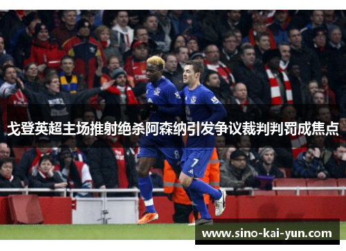 戈登英超主场推射绝杀阿森纳引发争议裁判判罚成焦点 戈登英超主场推射绝杀阿森纳引发争议裁判判罚成焦点