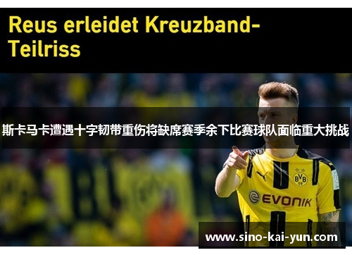 斯卡马卡遭遇十字韧带重伤将缺席赛季余下比赛球队面临重大挑战 斯卡马卡遭遇十字韧带重伤将缺席赛季余下比赛球队面临重大挑战