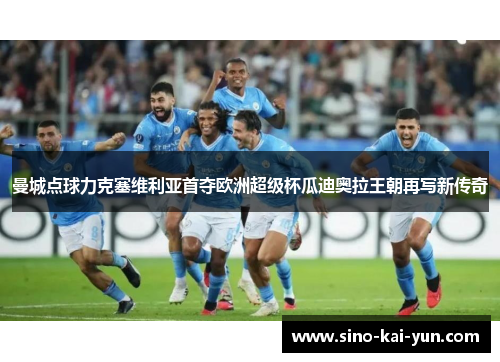 曼城点球力克塞维利亚首夺欧洲超级杯瓜迪奥拉王朝再写新传奇 曼城点球力克塞维利亚首夺欧洲超级杯瓜迪奥拉王朝再写新传奇