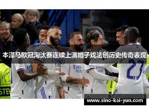 本泽马欧冠淘汰赛连续上演帽子戏法创历史传奇表现 本泽马欧冠淘汰赛连续上演帽子戏法创历史传奇表现