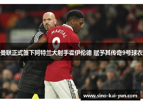 曼联正式签下阿特兰大射手霍伊伦德 赋予其传奇9号球衣 曼联正式签下阿特兰大射手霍伊伦德 赋予其传奇9号球衣