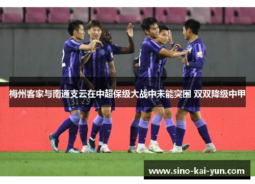 梅州客家与南通支云在中超保级大战中未能突围 双双降级中甲 梅州客家与南通支云在中超保级大战中未能突围 双双降级中甲