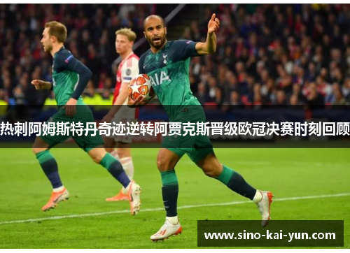 热刺阿姆斯特丹奇迹逆转阿贾克斯晋级欧冠决赛时刻回顾