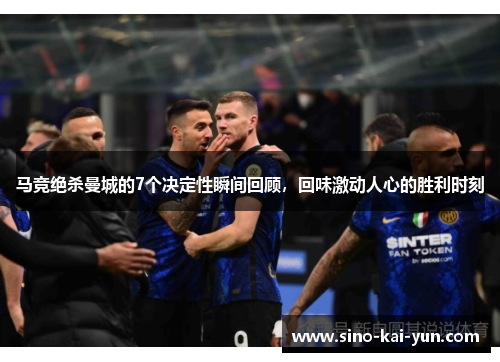 马竞绝杀曼城的7个决定性瞬间回顾，回味激动人心的胜利时刻