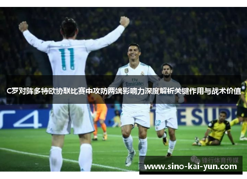 C罗对阵多特欧协联比赛中攻防两端影响力深度解析关键作用与战术价值