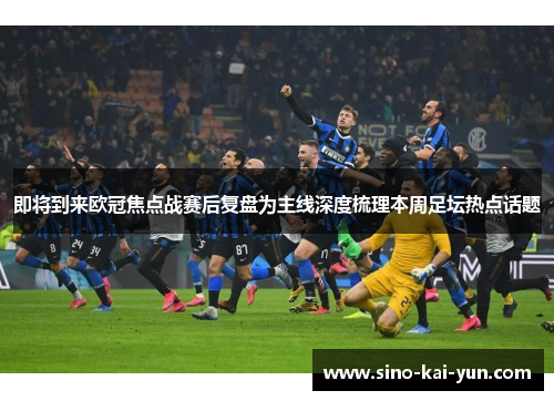 即将到来欧冠焦点战赛后复盘为主线深度梳理本周足坛热点话题 即将到来欧冠焦点战赛后复盘为主线深度梳理本周足坛热点话题