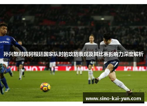 孙兴慜对阵阿根廷国家队时的攻防表现及其比赛影响力深度解析 孙兴慜对阵阿根廷国家队时的攻防表现及其比赛影响力深度解析