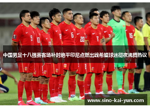 中国男足十八强赛客场补时绝平印尼点燃出线希望球迷彻夜沸腾热议