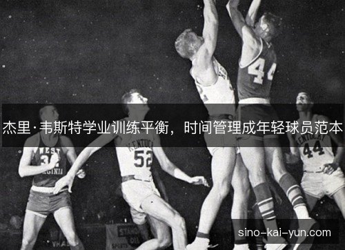 杰里·韦斯特学业训练平衡,时间管理成年轻球员范本 杰里·韦斯特学业训练平衡,时间管理成年轻球员范本