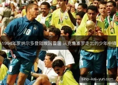 1994年罗纳尔多登陆埃因霍温 从克鲁塞罗走出的少年中锋 1994年罗纳尔多登陆埃因霍温 从克鲁塞罗走出的少年中锋