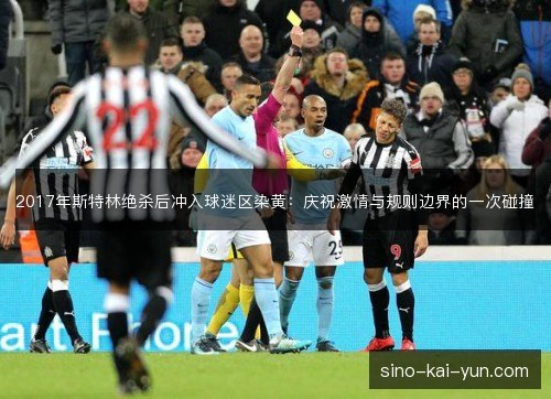 2017年斯特林绝杀后冲入球迷区染黄:庆祝激情与规则边界的一次碰撞 2017年斯特林绝杀后冲入球迷区染黄:庆祝激情与规则边界的一次碰撞